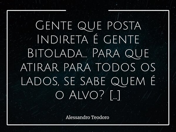 Gente que posta Indireta é gente Bitolada… Para que atirar para todos os lados, se sabe quem é o Alvo? Existe algo bastante curioso na necessidade humana de di... Frase de Alessandro Teodoro.