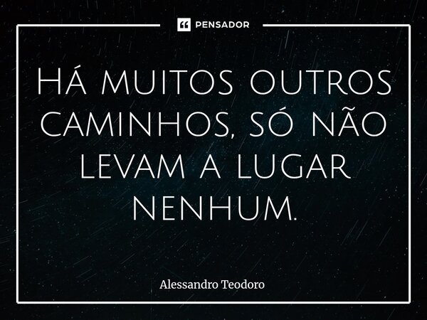 ⁠Há muitos outros caminhos, só não levam a lugar nenhum.... Frase de Alessandro Teodoro.