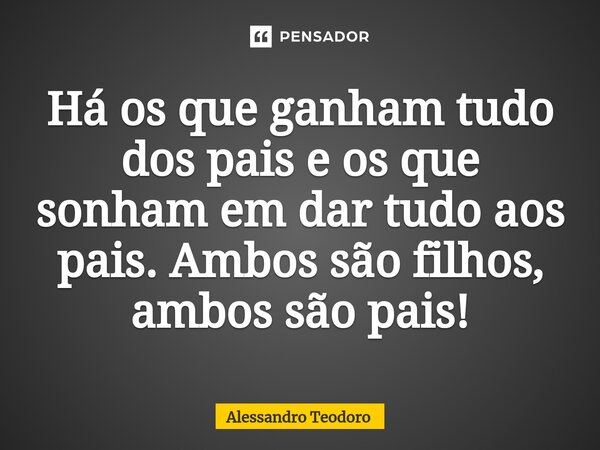 ⁠Há os que ganham tudo dos pais e os que sonham em dar tudo aos pais. Ambos são filhos, ambos são pais!... Frase de Alessandro Teodoro.