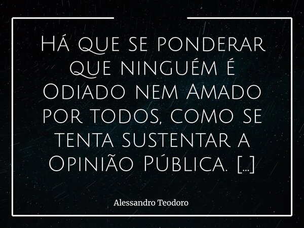 ⁠Há que se ponderar que ninguém é Odiado nem Amado por todos, como se tenta sustentar a Opinião Pública. A opinião pública, quase sempre, é vendida como se foss... Frase de Alessandro Teodoro.