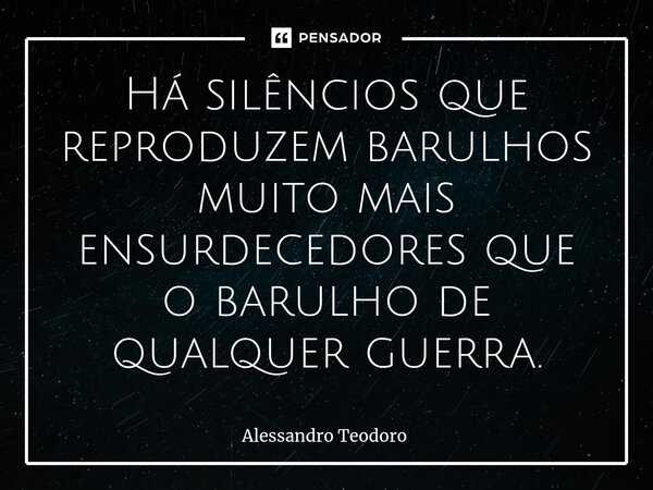 ⁠⁠Há silêncios que reproduzem barulhos muito mais ensurdecedores que o barulho de qualquer guerra.⁠... Frase de Alessandro Teodoro.