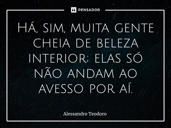 ⁠Há, sim, muita gente cheia de beleza interior; elas só não andam ao avesso por aí.... Frase de Alessandro Teodoro.