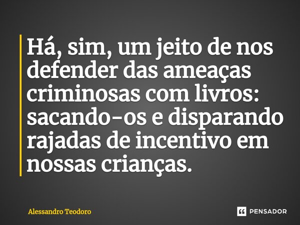 ⁠⁠Há, sim, um jeito de nos defender das ameaças criminosas com livros: sacando-os e disparando rajadas de incentivo em nossas crianças.... Frase de Alessandro Teodoro.