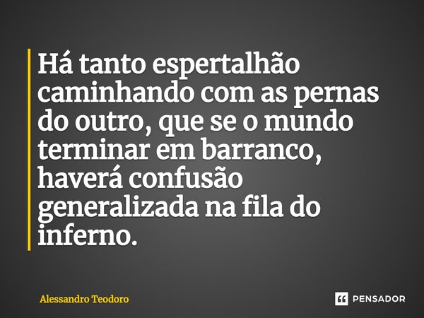 ⁠Há tanto espertalhão caminhando com as pernas do outro, que se o mundo terminar em barranco, haverá confusão generalizada na fila do inferno.... Frase de Alessandro Teodoro.