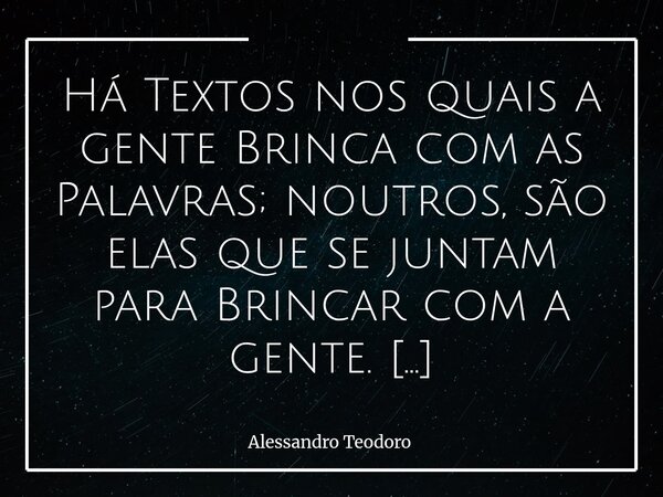 ⁠Há Textos nos quais a gente Brinca com as Palavras; noutros, são elas que se juntam para Brincar com a gente. E talvez seja justamente aí que a literatura deix... Frase de Alessandro Teodoro.