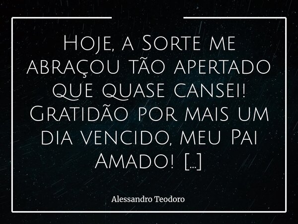 ⁠Hoje, a Sorte me abraçou tão apertado que quase cansei! Gratidão por mais um dia vencido, meu Pai Amado! E, por um instante, fiquei pensando que nem todo abraç... Frase de Alessandro Teodoro.