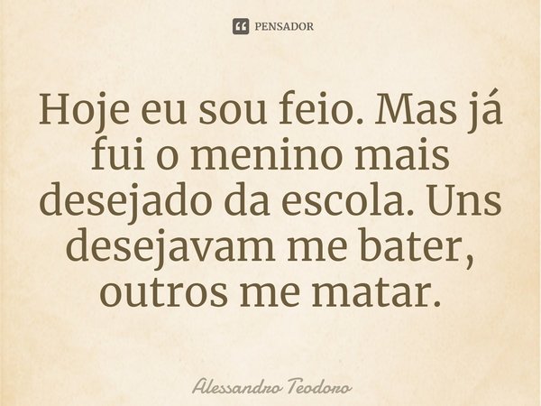 ⁠Hoje eu sou feio. Mas já fui o menino mais desejado da escola. Uns desejavam me bater, outros me matar.... Frase de Alessandro Teodoro.