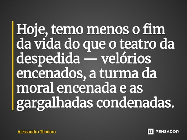 ⁠Hoje, temo menos o fim da vida do que o teatro da despedida — velórios encenados, a turma da moral encenada e as gargalhadas condenadas.... Frase de Alessandro Teodoro.