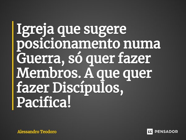 ⁠Igreja que sugere posicionamento numa Guerra, só quer fazer Membros. A que quer fazer Discípulos, Pacifica!... Frase de Alessandro Teodoro.