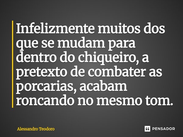 ⁠Infelizmente muitos dos que se mudam para dentro do chiqueiro, a pretexto de combater as porcarias, acabam roncando no mesmo tom.... Frase de Alessandro Teodoro.