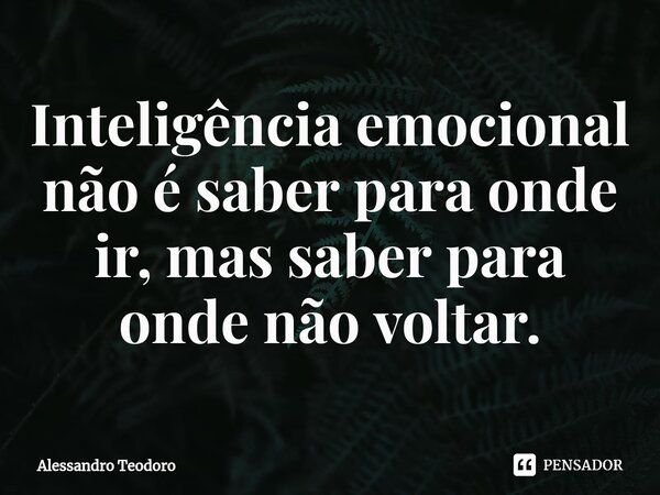 ⁠Inteligência emocional não é saber para onde ir, mas saber para onde não voltar.... Frase de Alessandro Teodoro.