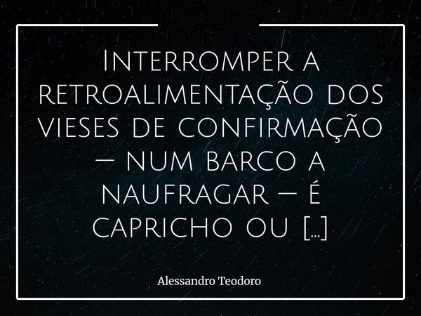 Interromper a retroalimentação dos vieses de confirmação — num barco a naufragar — é capricho ou covardia disfarçada de lucidez.... Frase de Alessandro Teodoro.