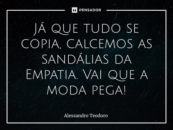 ⁠Já que tudo se copia, calcemos as sandálias da Empatia. Vai que a moda pega!... Frase de Alessandro Teodoro.