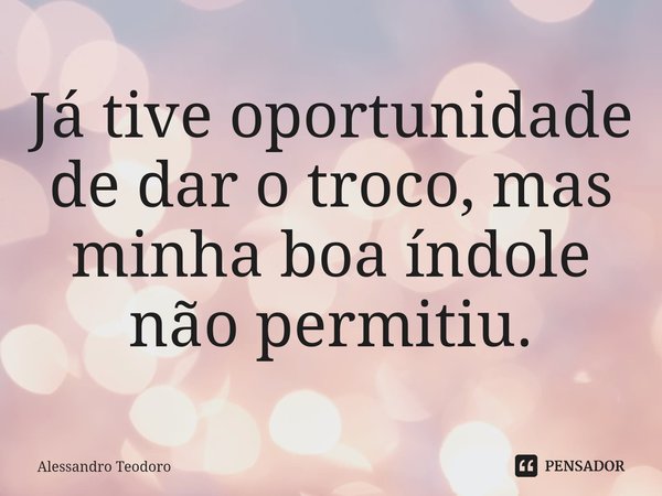 ⁠Já tive oportunidade de dar o troco, mas minha boa índole não permitiu.... Frase de Alessandro Teodoro.