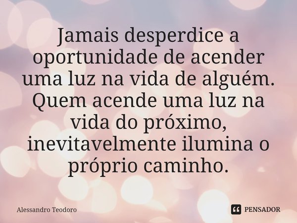 ⁠Jamais desperdice a oportunidade de acender uma luz na vida de alguém. Quem acende uma luz na vida do próximo, inevitavelmente ilumina o próprio caminho.... Frase de Alessandro Teodoro.