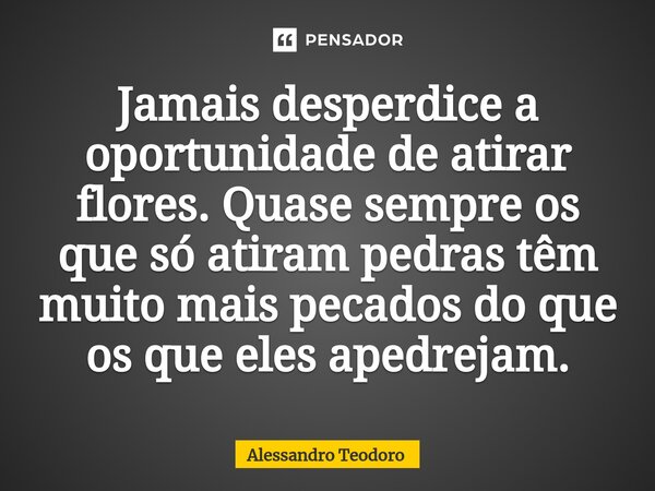 ⁠Jamais desperdice a oportunidade de atirar flores. Quase sempre os que só atiram pedras têm muito mais pecados do que os que eles apedrejam.... Frase de Alessandro Teodoro.