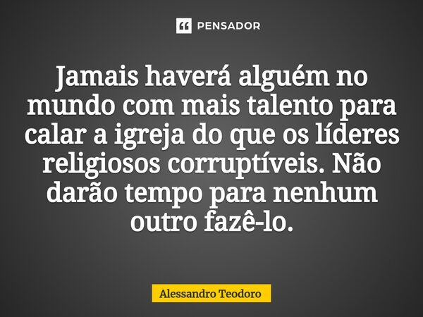⁠Jamais haverá alguém no mundo com mais talento para calar a igreja do que os líderes religiosos corruptíveis. Não darão tempo para nenhum outro fazê-lo.... Frase de Alessandro Teodoro.