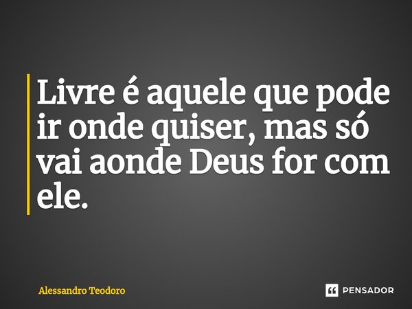 ⁠Livre é aquele que pode ir onde quiser, mas só vai aonde Deus for com ele.... Frase de Alessandro Teodoro.
