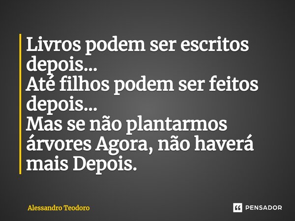 ⁠Livros podem ser escritos depois… Até filhos podem ser feitos depois… Mas se não plantarmos árvores Agora, não haverá mais Depois.... Frase de Alessandro Teodoro.