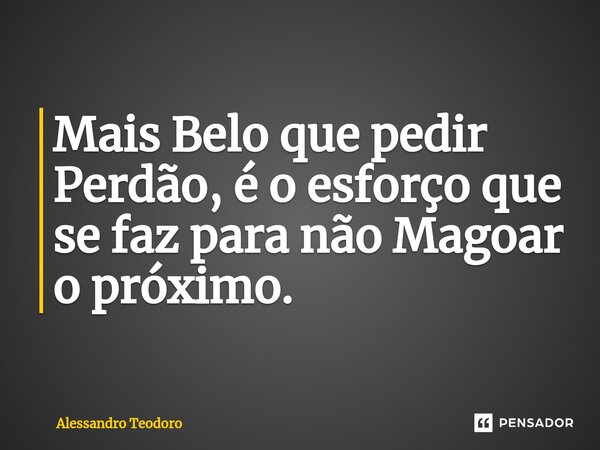 ⁠Mais Belo que pedir Perdão, é o esforço que se faz para não Magoar o próximo.... Frase de Alessandro Teodoro.