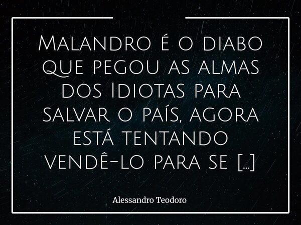 Malandro é o diabo que pegou as almas dos Idiotas para salvar o país, agora está tentando vendê-lo para se salvar.... Frase de Alessandro Teodoro.