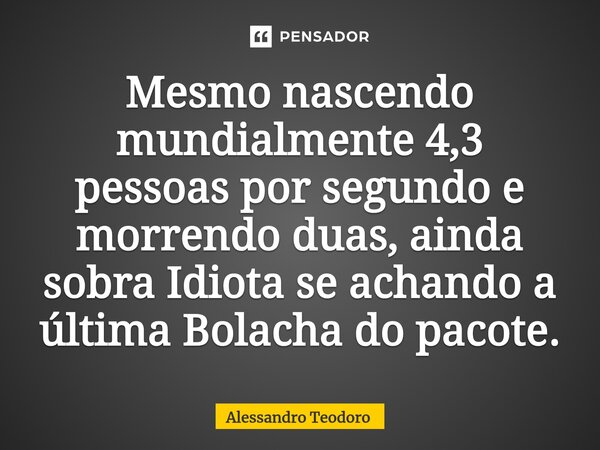 ⁠Mesmo nascendo mundialmente 4,3 pessoas por segundo e morrendo duas, ainda sobra Idiota se achando a última Bolacha do pacote.... Frase de Alessandro Teodoro.