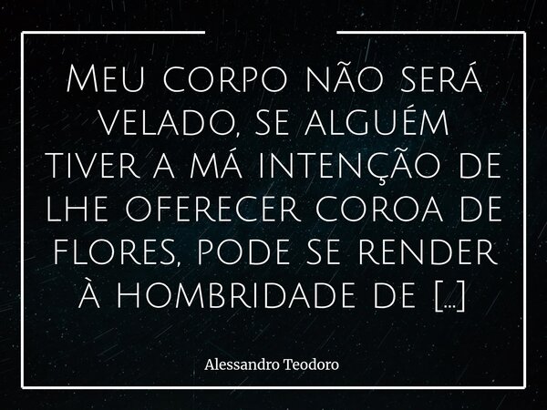 ⁠⁠Meu corpo não será velado, se alguém tiver a má intenção de lhe oferecer coroa de flores, pode se render à hombridade de convertê-la em quentinhas para tentar... Frase de Alessandro Teodoro.