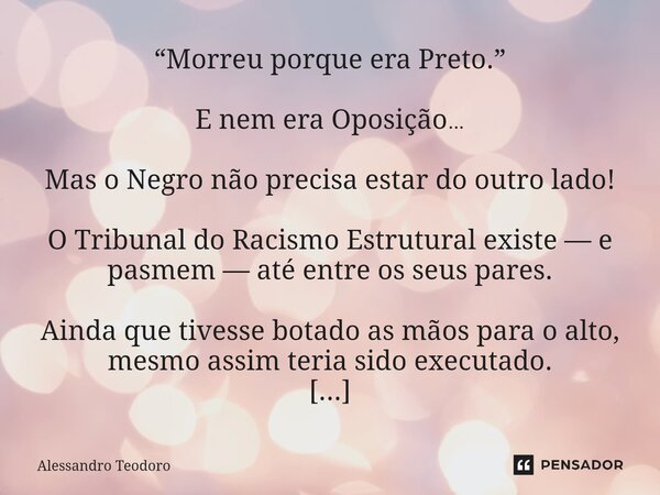 ⁠⁠“Morreu porque era Preto.” E nem era Oposição… Mas o Negro não precisa estar do outro lado! O Tribunal do Racismo Estrutural existe — e pasmem — até entre os ... Frase de Alessandro Teodoro.