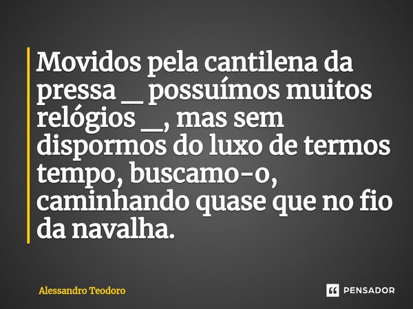 ⁠⁠⁠Movidos pela cantilena da pressa _ possuímos muitos relógios _, mas sem dispormos do luxo de termos tempo, buscamo-o, caminhando quase que no fio da navalha.... Frase de Alessandro Teodoro.