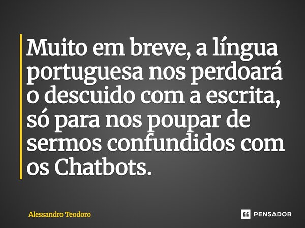 ⁠Muito em breve, a língua portuguesa nos perdoará o descuido com a escrita, só para nos poupar de sermos confundidos com os Chatbots.... Frase de Alessandro Teodoro.