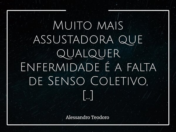 ⁠Muito mais assustadora que qualquer Enfermidade é a falta de Senso Coletivo, sobretudo ao compartilhar espaços da Saúde Pública. As dores não escolhem hora, id... Frase de Alessandro Teodoro.