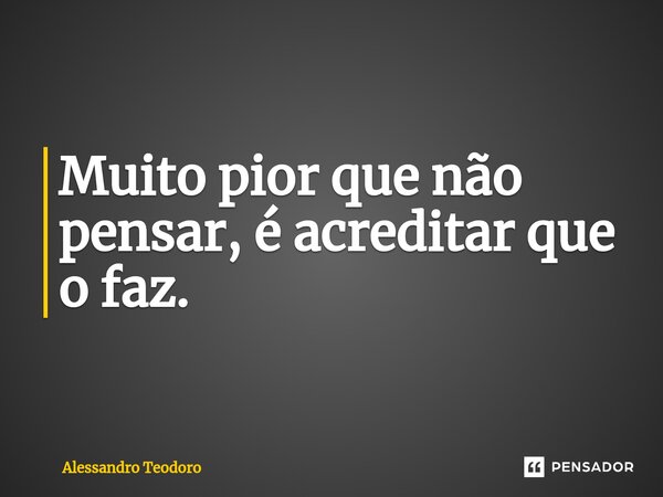 ⁠Muito pior que não pensar, é acreditar que o faz.... Frase de Alessandro Teodoro.