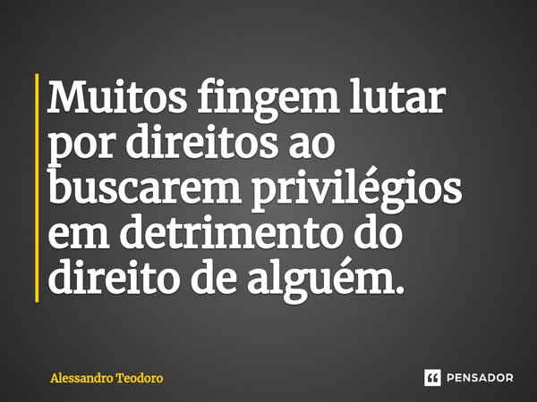 ⁠Muitos fingem lutar por direitos ao buscarem privilégios em detrimento do direito de alguém.... Frase de Alessandro Teodoro.