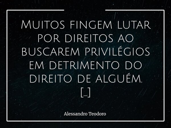 Muitos fingem lutar por direitos ao buscarem privilégios em detrimento do direito de alguém. Eles vestem a armadura do discurso justo, empunham bandeiras colo... Frase de Alessandro Teodoro.