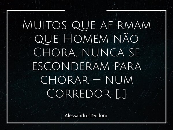 ⁠Muitos que afirmam que Homem não Chora, nunca se esconderam para chorar — num Corredor Hospitalar. Talvez os “durões” nunca tenham precisado fugir para os corr... Frase de Alessandro Teodoro.