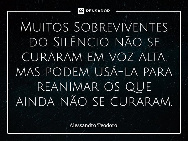 ⁠Muitos Sobreviventes do Silêncio não se curaram em voz alta, mas podem usá-la para reanimar os que ainda não se curaram.⁠... Frase de Alessandro Teodoro.