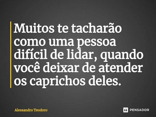 ⁠Muitos te tacharão como uma pessoa difícil de lidar, quando você deixar de atender os caprichos deles.... Frase de Alessandro Teodoro.