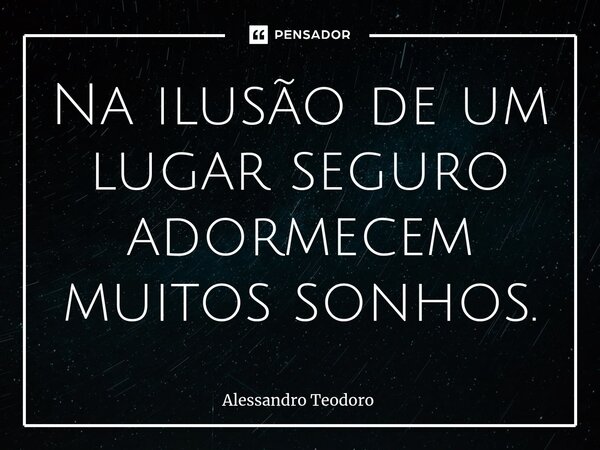 ⁠Na ilusão de um lugar seguro adormecem muitos sonhos.... Frase de Alessandro Teodoro.