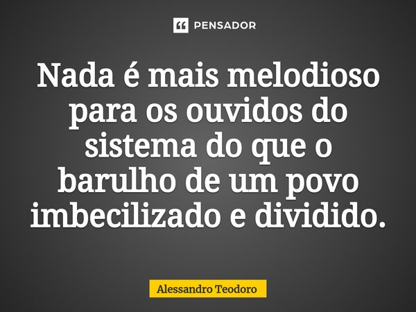 Nada é mais melodioso para os ouvidos do sistema do que o barulho de um povo imbecilizado e dividido.... Frase de Alessandro Teodoro.