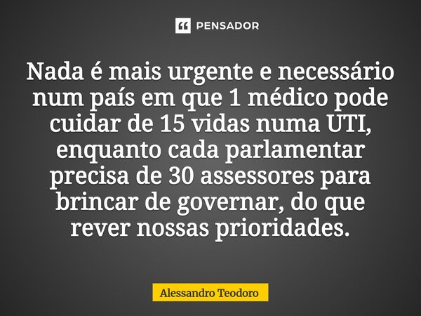 Nada é mais urgente e necessário num país em que 1 médico pode cuidar de 15 vidas numa UTI, enquanto cada parlamentar precisa de 30 assessores para brincar de ... Frase de Alessandro Teodoro.