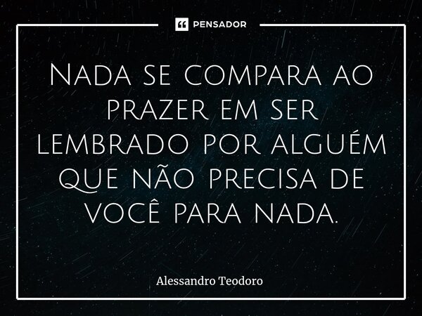 ⁠Nada se compara ao prazer em ser lembrado por alguém que não precisa de você para nada.... Frase de Alessandro Teodoro.