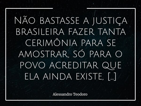 Não bastasse a justiça brasileira fazer tanta cerimônia para se amostrar, só para o povo acreditar que ela ainda existe, ainda incita o justiçamento. Há algo d... Frase de Alessandro Teodoro.