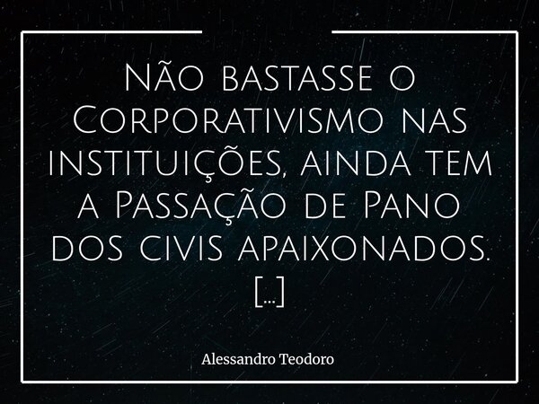 ⁠Não bastasse o Corporativismo nas instituições, ainda tem a Passação de Pano dos civis apaixonados. Há algo profundamente inquietante numa sociedade em que a l... Frase de Alessandro Teodoro.