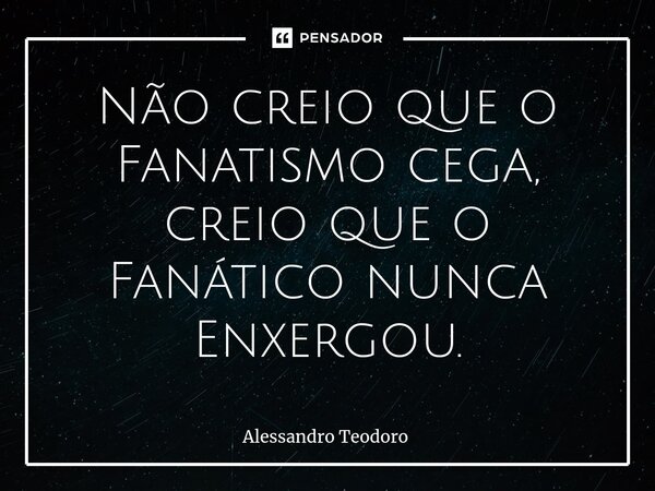 ⁠Não creio que o Fanatismo cega, creio que o Fanático nunca Enxergou.... Frase de Alessandro Teodoro.