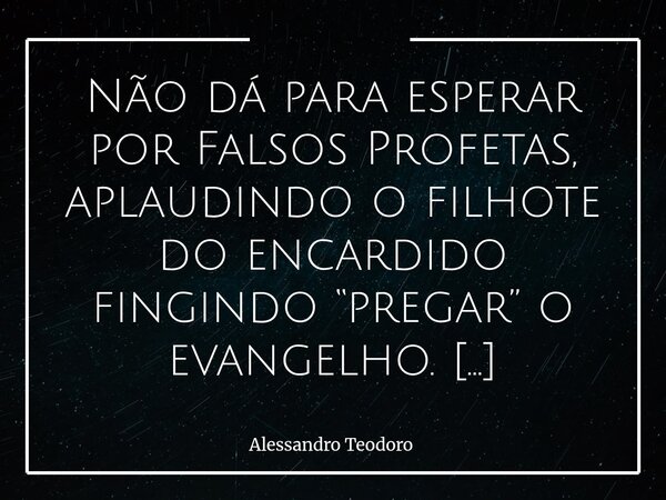 Não dá para esperar por Falsos Profetas, aplaudindo o filhote do encardido fingindo “pregar” o evangelho. A história nos mostra que os falsos profetas nunca ch... Frase de Alessandro Teodoro.