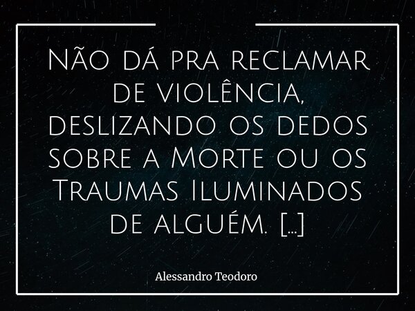 ⁠Não dá pra reclamar de violência, deslizando os dedos sobre a Morte ou os Traumas Iluminados de alguém. Porque, nessa claridade azul, há mais que uma morte à m... Frase de Alessandro Teodoro.
