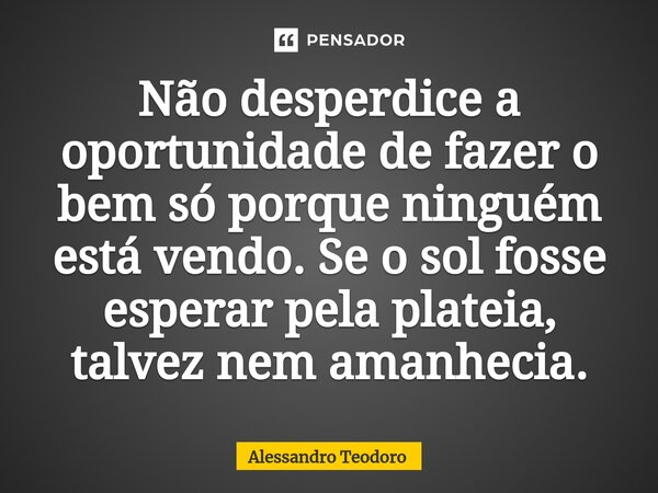 ⁠Não desperdice a oportunidade de fazer o bem só porque ninguém está vendo. Se o sol fosse esperar pela plateia, talvez nem amanhecia.... Frase de Alessandro Teodoro.