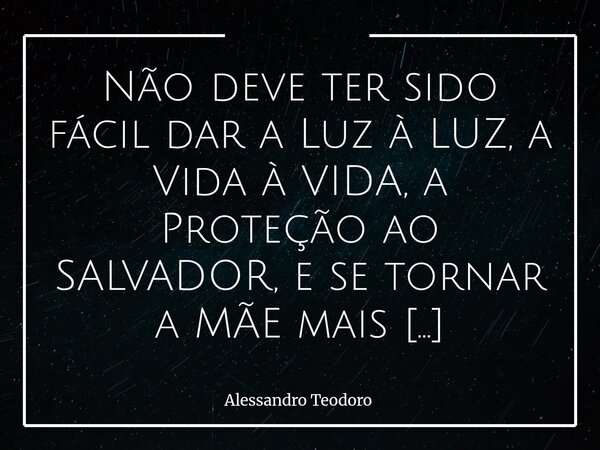 ⁠Não deve ter sido fácil dar a Luz à LUZ, a Vida à VIDA, a Proteção ao SALVADOR, e se tornar a MÃE mais Renegada do mundo. Nossa, mãe!?! Maria, muito obrigado p... Frase de Alessandro Teodoro.