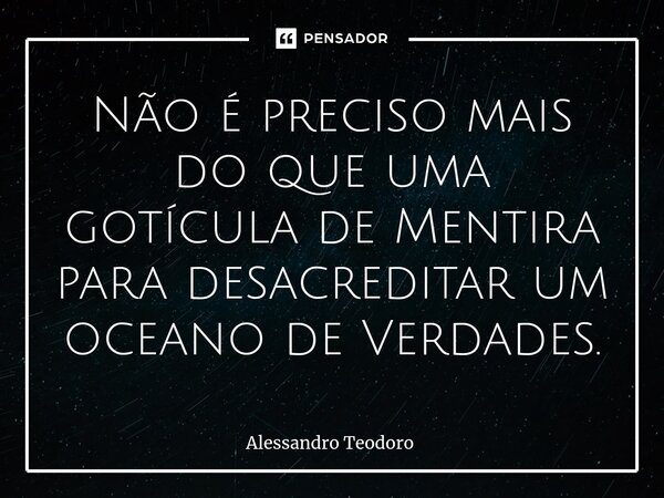 ⁠Não é preciso mais do que uma gotícula de Mentira para desacreditar um oceano de Verdades.... Frase de Alessandro Teodoro.
