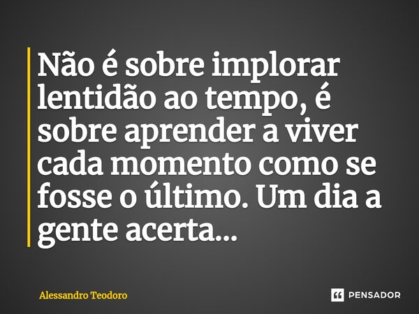 ⁠Não é sobre implorar lentidão ao tempo, é sobre aprender a viver cada momento como se fosse o último. Um dia a gente acerta...... Frase de Alessandro Teodoro.